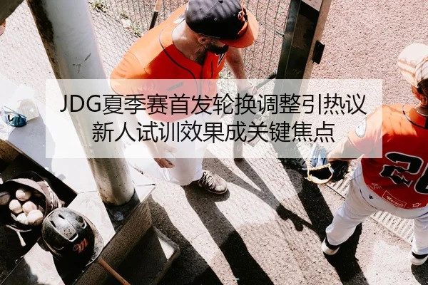 JDG夏季赛首发轮换调整引热议 新人试训效果成关键焦点